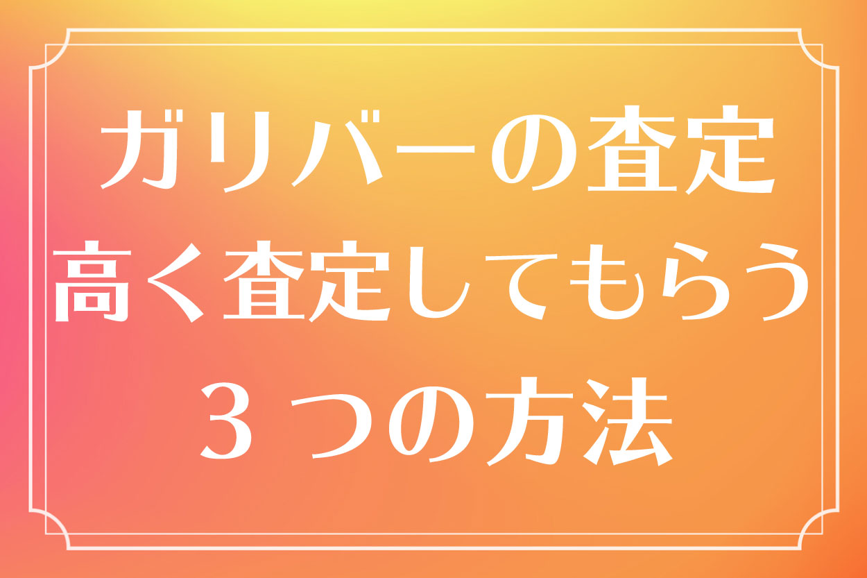 ガリバーの査定金額の評判は?少しでも高く査定してもらう3つの方法を紹介